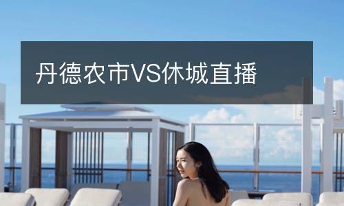 丹德農(nóng)市VS休城直播